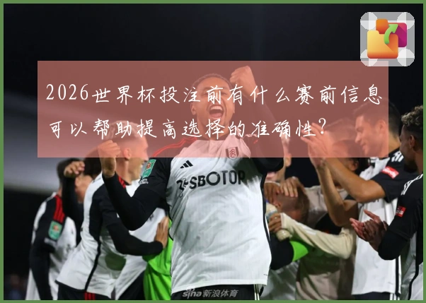 2026世界杯投注前有什么赛前信息可以帮助提高选择的准确性？