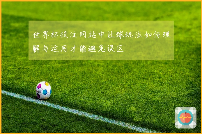 世界杯投注网站中让球玩法如何理解与运用才能避免误区