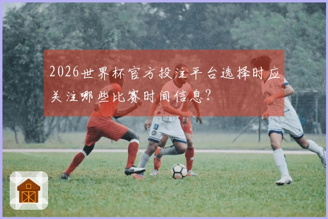 2026世界杯官方投注平台选择时应关注哪些比赛时间信息？