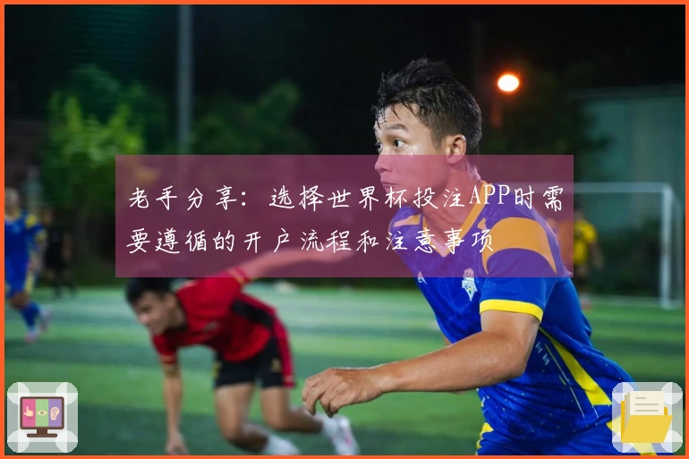 老手分享：选择世界杯投注APP时需要遵循的开户流程和注意事项