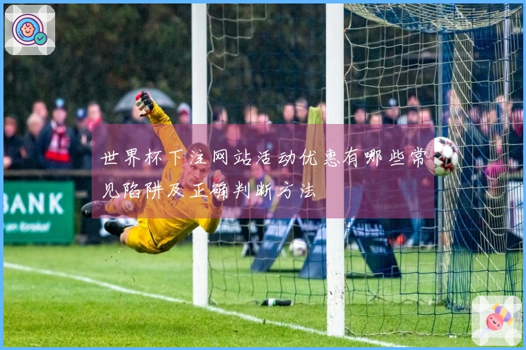 世界杯下注网站活动优惠有哪些常见陷阱及正确判断方法