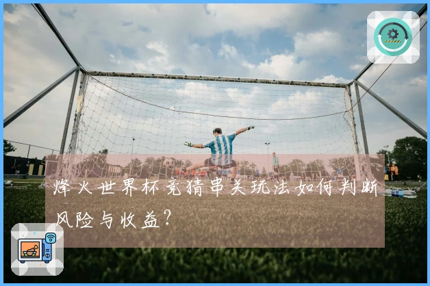 烽火世界杯竞猜串关玩法如何判断风险与收益？