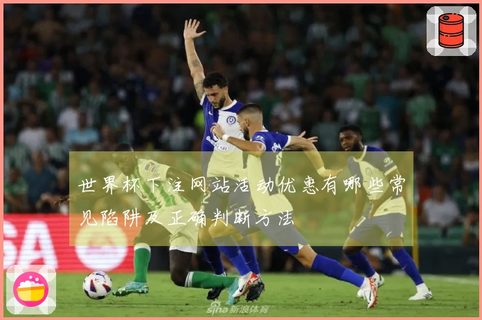 世界杯下注网站活动优惠有哪些常见陷阱及正确判断方法